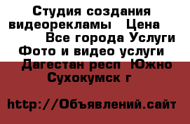 Студия создания видеорекламы › Цена ­ 20 000 - Все города Услуги » Фото и видео услуги   . Дагестан респ.,Южно-Сухокумск г.